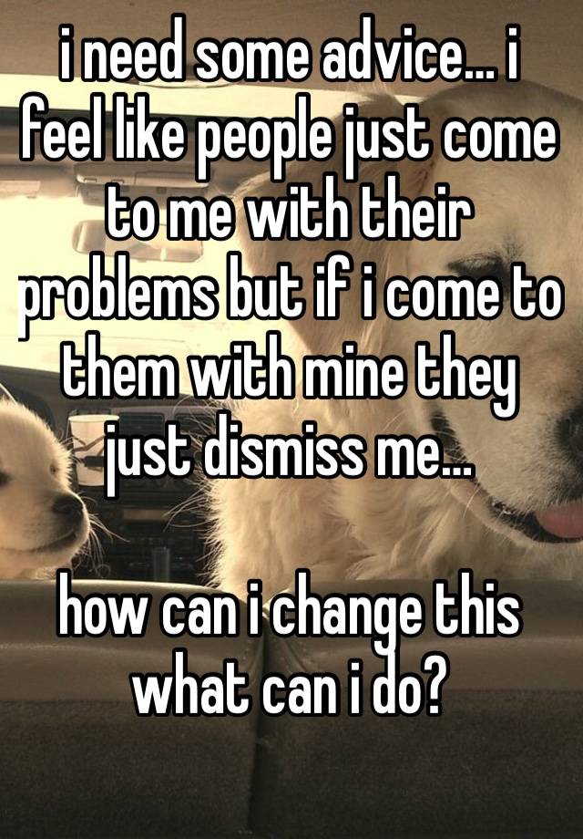 i need some advice… i feel like people just come to me with their problems but if i come to them with mine they just dismiss me…

how can i change this what can i do?