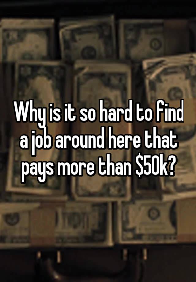 Why is it so hard to find a job around here that pays more than $50k?