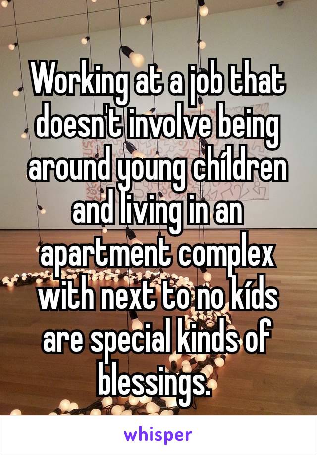 Working at a job that doesn't involve being around young chíldren and living in an apartment complex with next to no kíds are special kinds of blessings. 