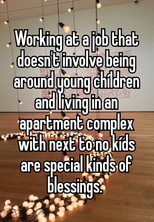 Working at a job that doesn't involve being around young chíldren and living in an apartment complex with next to no kíds are special kinds of blessings. 