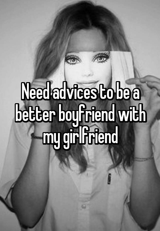 Need advices to be a better boyfriend with my girlfriend