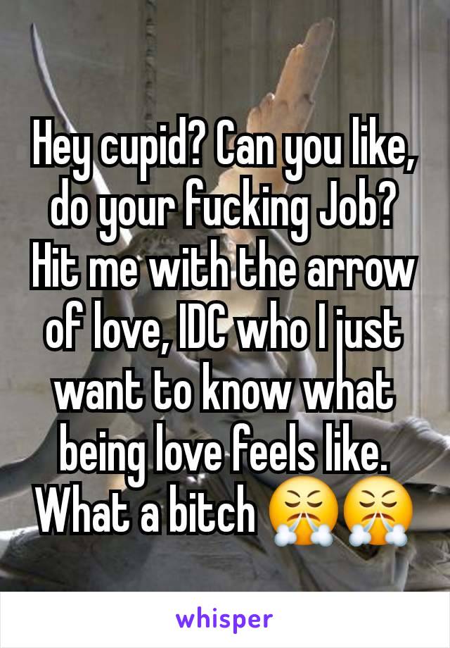 Hey cupid? Can you like, do your fucking Job? Hit me with the arrow of love, IDC who I just want to know what being love feels like. What a bitch 😤😤