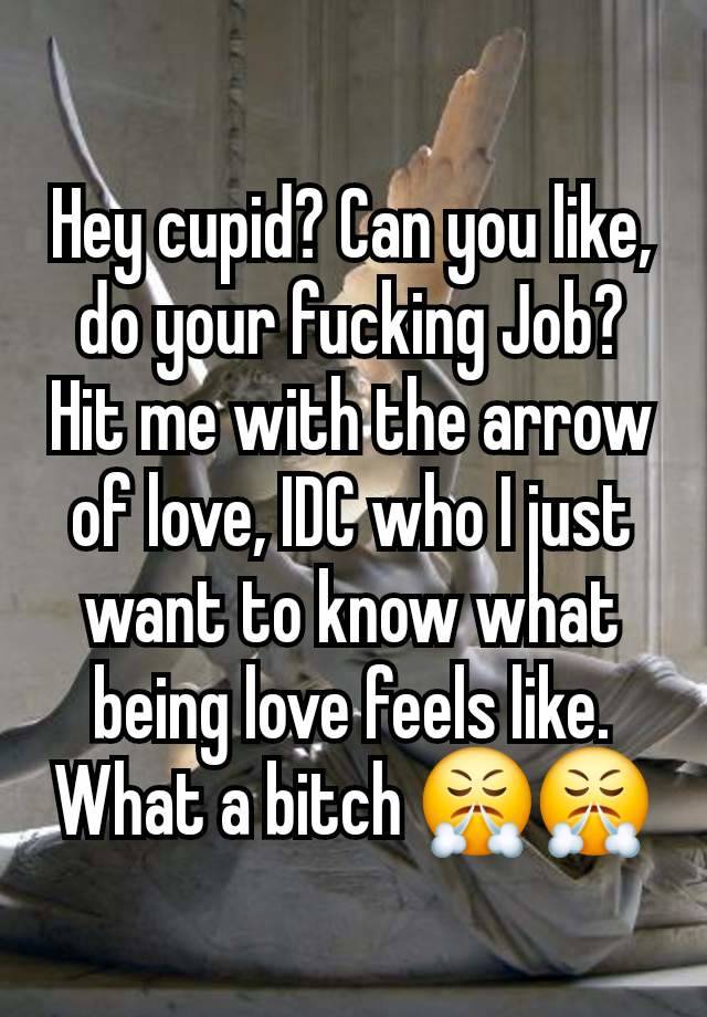 Hey cupid? Can you like, do your fucking Job? Hit me with the arrow of love, IDC who I just want to know what being love feels like. What a bitch 😤😤