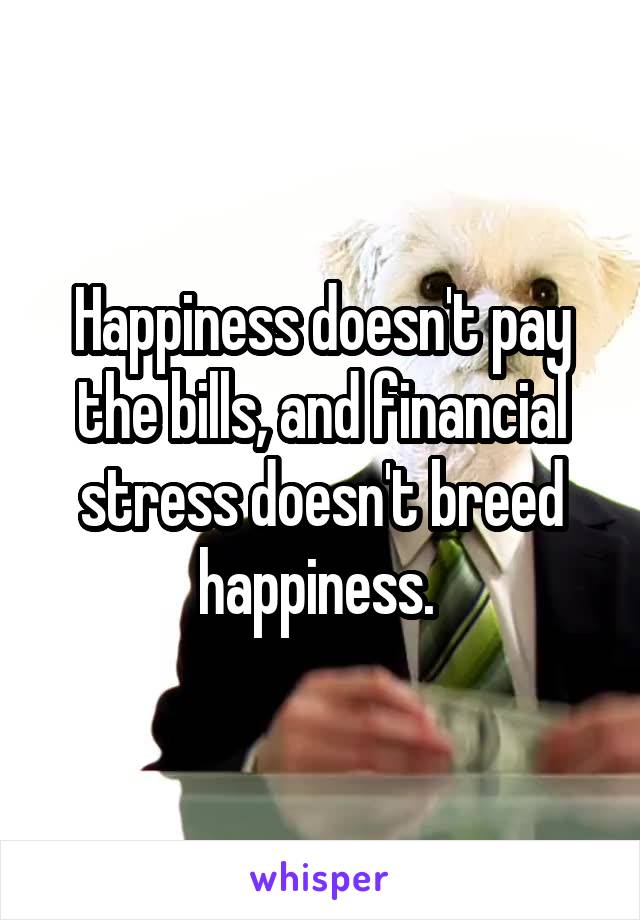 Happiness doesn't pay the bills, and financial stress doesn't breed happiness. 