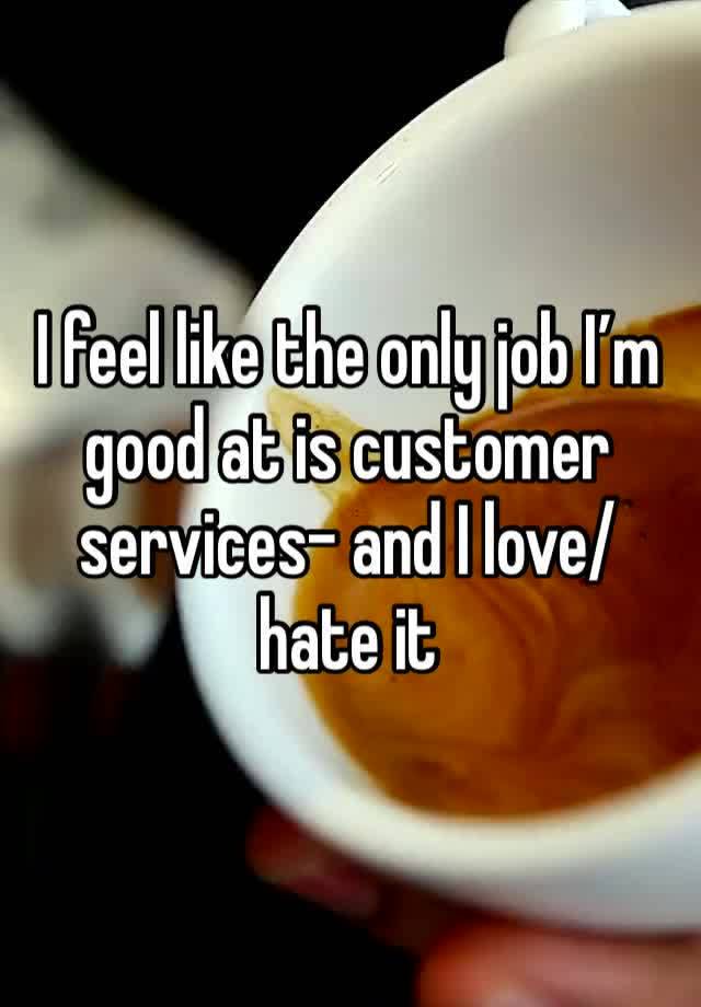 I feel like the only job I’m good at is customer services- and I love/hate it 