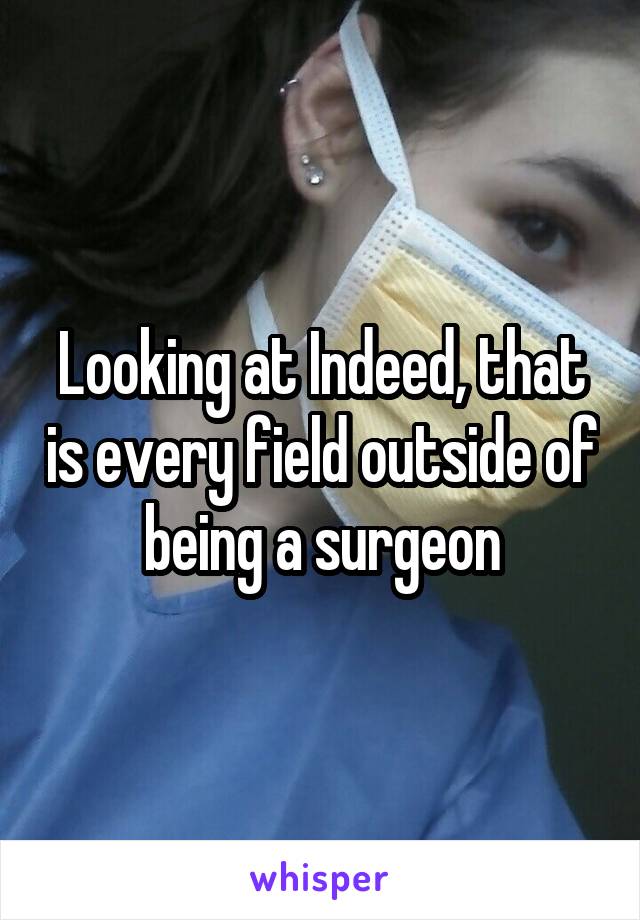 Looking at Indeed, that is every field outside of being a surgeon