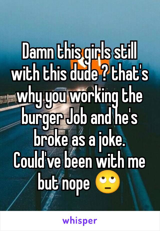 Damn this girls still with this dude ? that's why you working the burger Job and he's broke as a joke. Could've been with me but nope 🙄