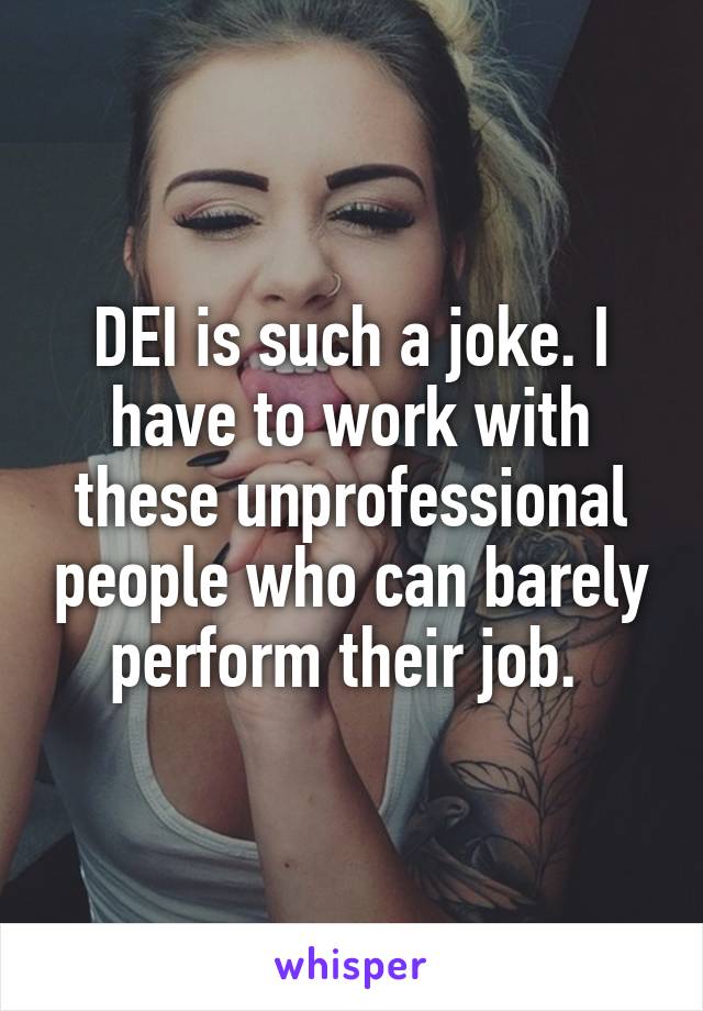 DEI is such a joke. I have to work with these unprofessional people who can barely perform their job. 