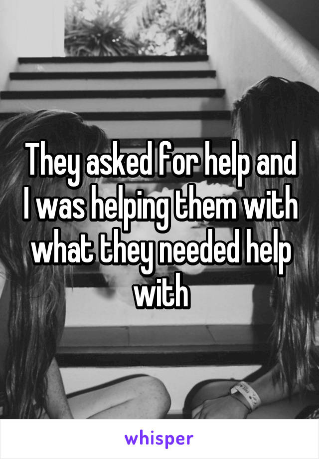 They asked for help and I was helping them with what they needed help with