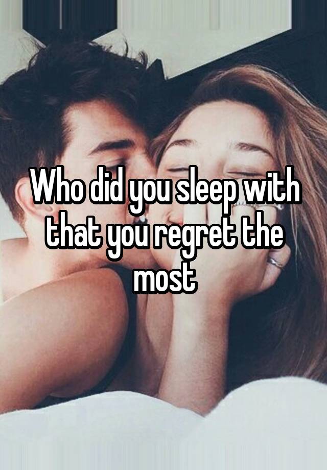 Who did you sleep with that you regret the most