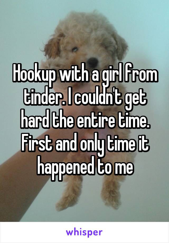 Hookup with a girl from tinder. I couldn't get hard the entire time. First and only time it happened to me