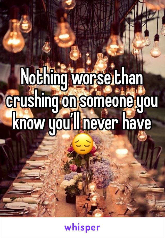 Nothing worse than crushing on someone you know you’ll never have 😔