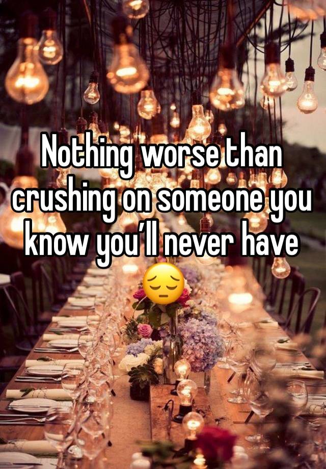 Nothing worse than crushing on someone you know you’ll never have 😔