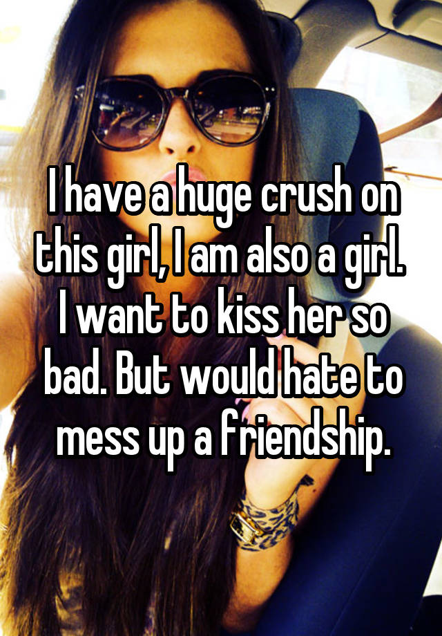 I have a huge crush on this girl, I am also a girl. 
I want to kiss her so bad. But would hate to mess up a friendship.