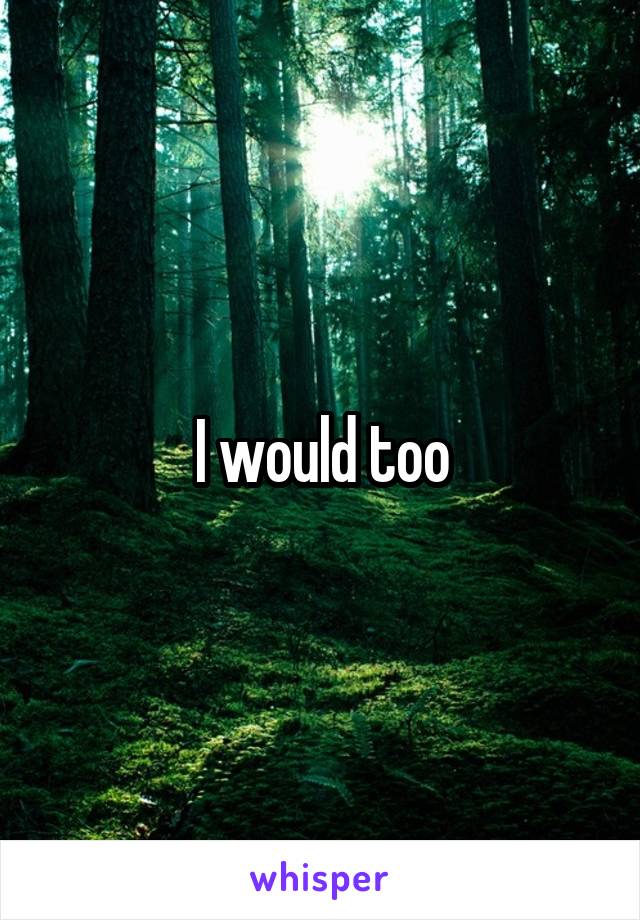 I would too