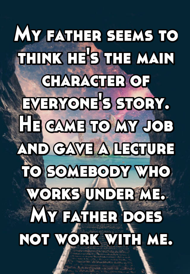 My father seems to think he's the main character of everyone's story. He came to my job and gave a lecture to somebody who works under me. My father does not work with me.