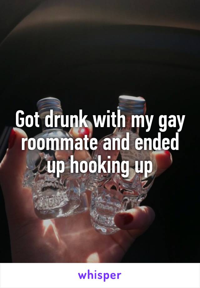 Got drunk with my gay roommate and ended up hooking up