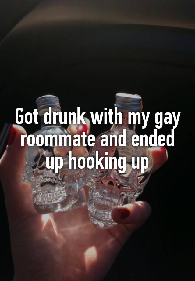 Got drunk with my gay roommate and ended up hooking up