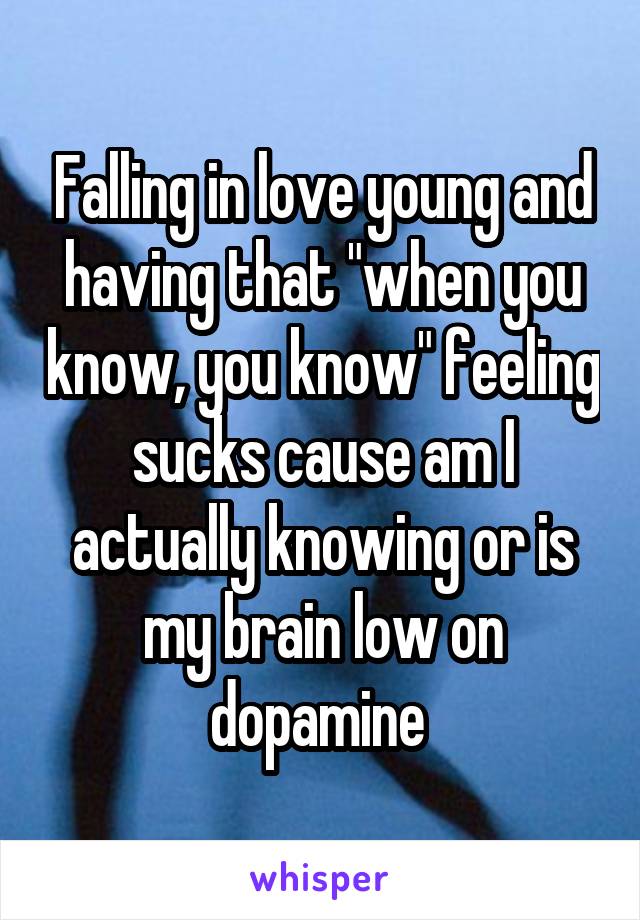 Falling in love young and having that "when you know, you know" feeling sucks cause am I actually knowing or is my brain low on dopamine 