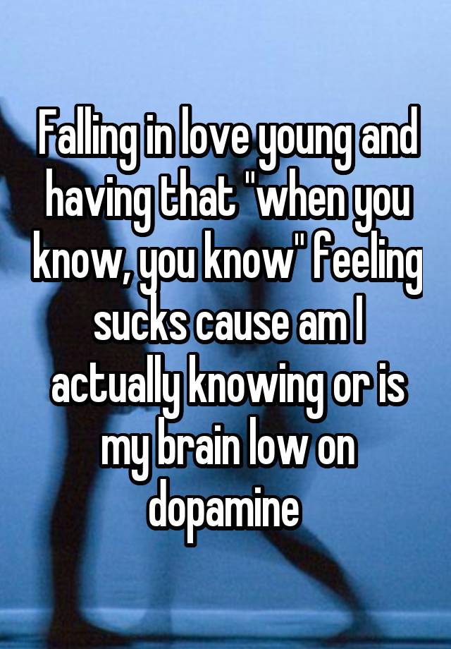 Falling in love young and having that "when you know, you know" feeling sucks cause am I actually knowing or is my brain low on dopamine 