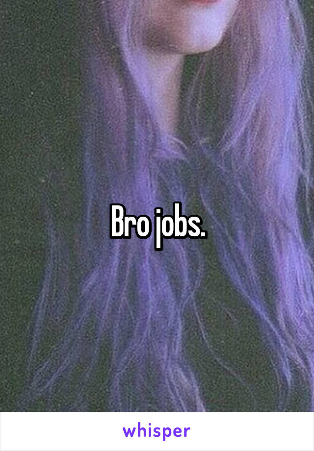 Bro jobs.