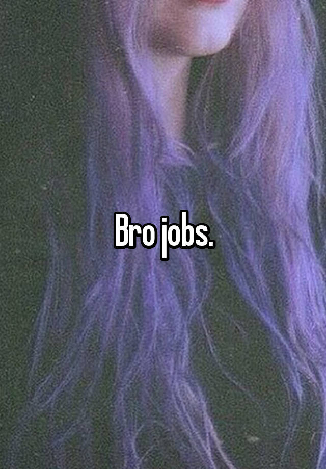 Bro jobs.