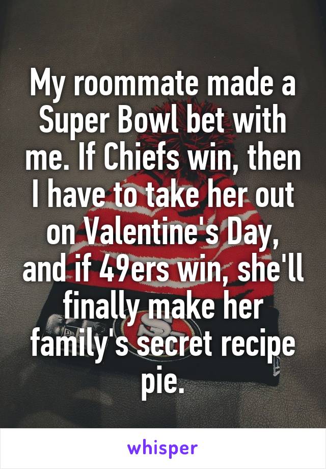 My roommate made a Super Bowl bet with me. If Chiefs win, then I have to take her out on Valentine's Day, and if 49ers win, she'll finally make her family's secret recipe pie.