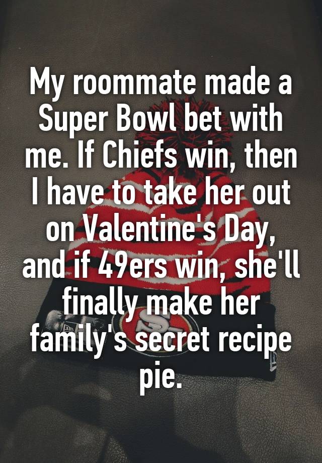 My roommate made a Super Bowl bet with me. If Chiefs win, then I have to take her out on Valentine's Day, and if 49ers win, she'll finally make her family's secret recipe pie.