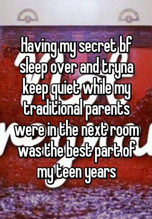 Having my secret bf sleep over and tryna keep quiet while my traditional parents were in the next room was the best part of my teen years