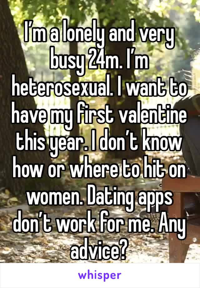 I’m a lonely and very busy 24m. I’m heterosexual. I want to have my first valentine this year. I don’t know how or where to hit on women. Dating apps don’t work for me. Any advice?