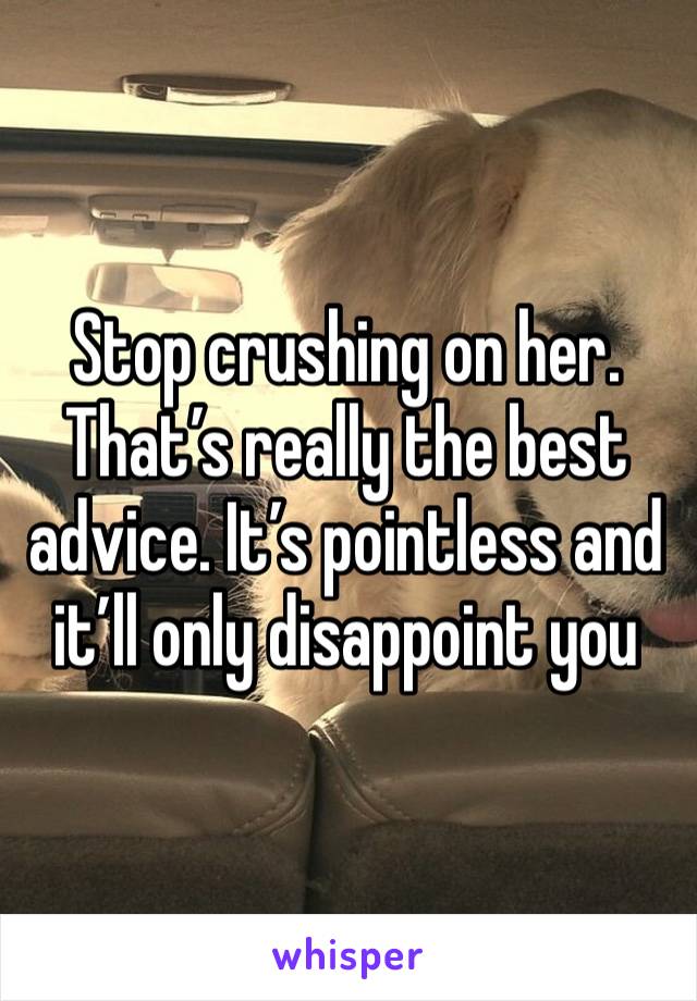 Stop crushing on her. That’s really the best advice. It’s pointless and it’ll only disappoint you 