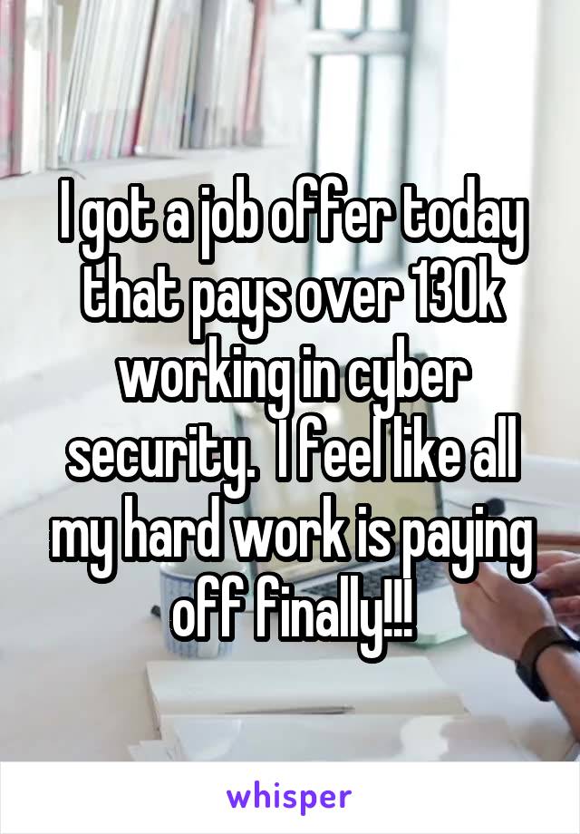 I got a job offer today that pays over 130k working in cyber security.  I feel like all my hard work is paying off finally!!!