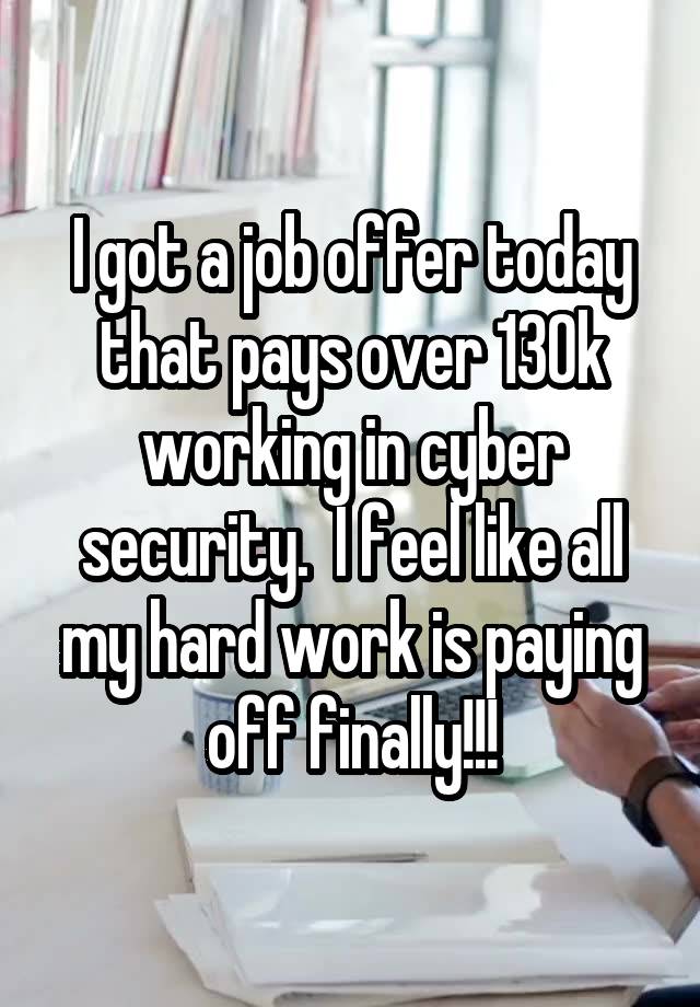 I got a job offer today that pays over 130k working in cyber security.  I feel like all my hard work is paying off finally!!!