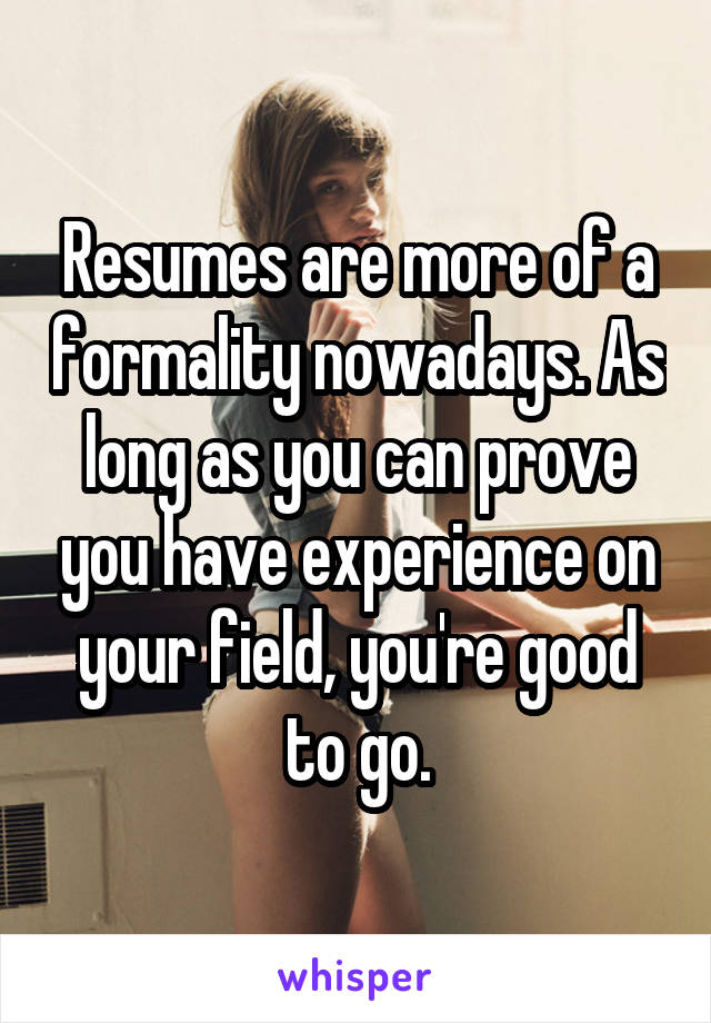 Resumes are more of a formality nowadays. As long as you can prove you have experience on your field, you're good to go.