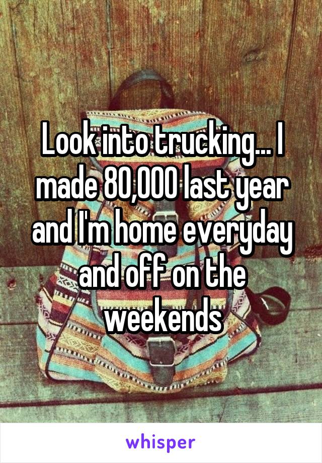 Look into trucking... I made 80,000 last year and I'm home everyday and off on the weekends