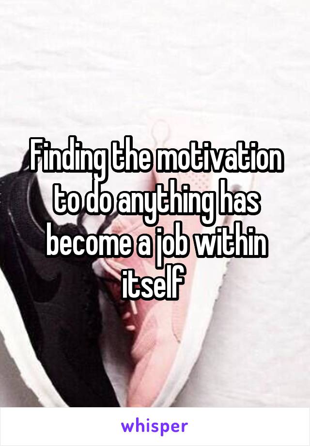 Finding the motivation to do anything has become a job within itself 