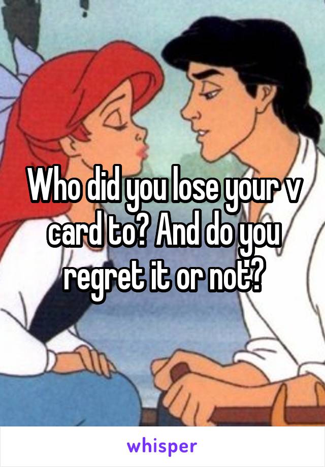 Who did you lose your v card to? And do you regret it or not?