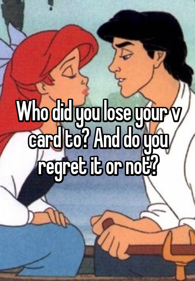 Who did you lose your v card to? And do you regret it or not?