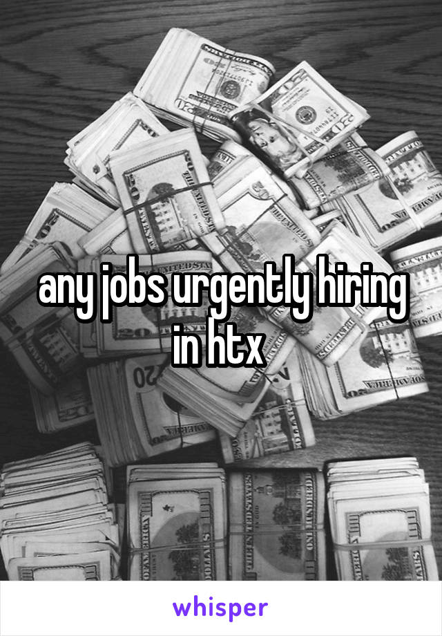 any jobs urgently hiring in htx 