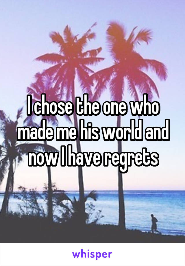 I chose the one who made me his world and now I have regrets