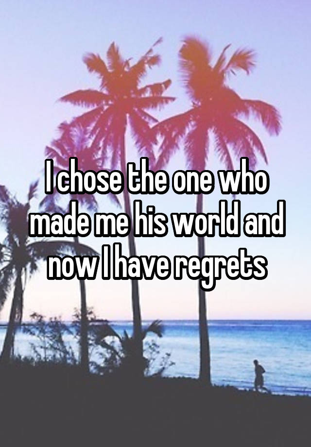 I chose the one who made me his world and now I have regrets