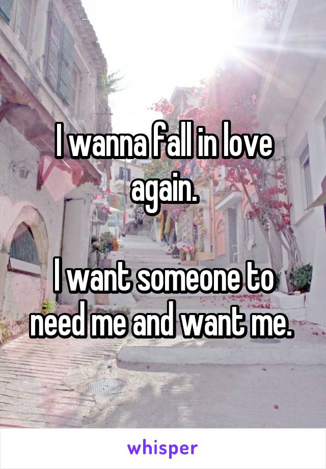 I wanna fall in love again.

I want someone to need me and want me. 