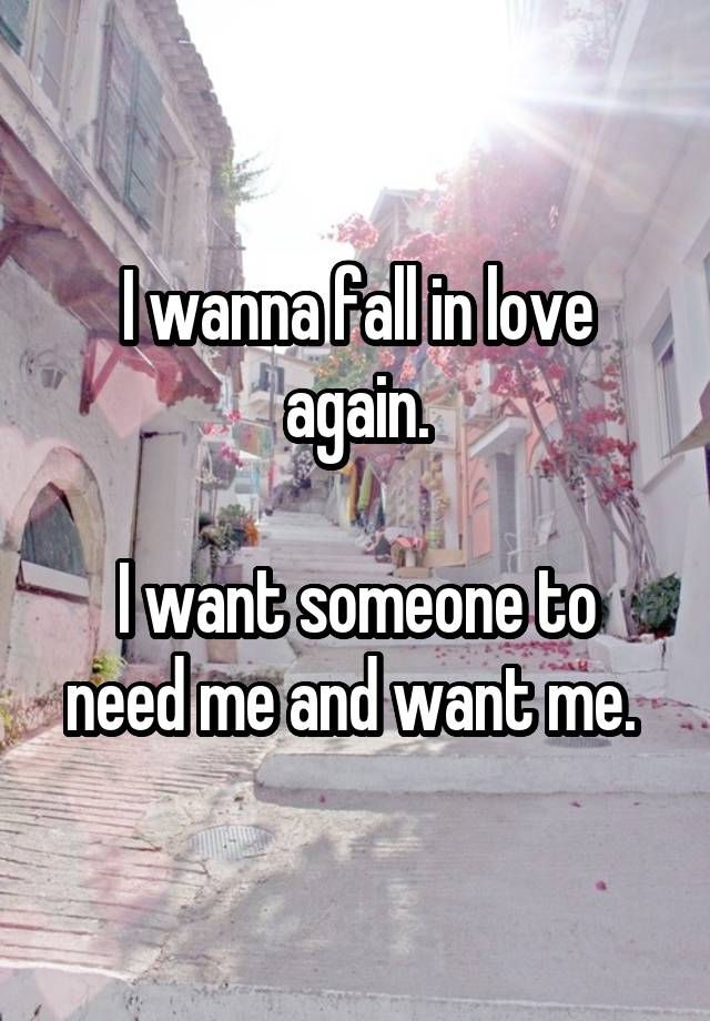 I wanna fall in love again.

I want someone to need me and want me. 