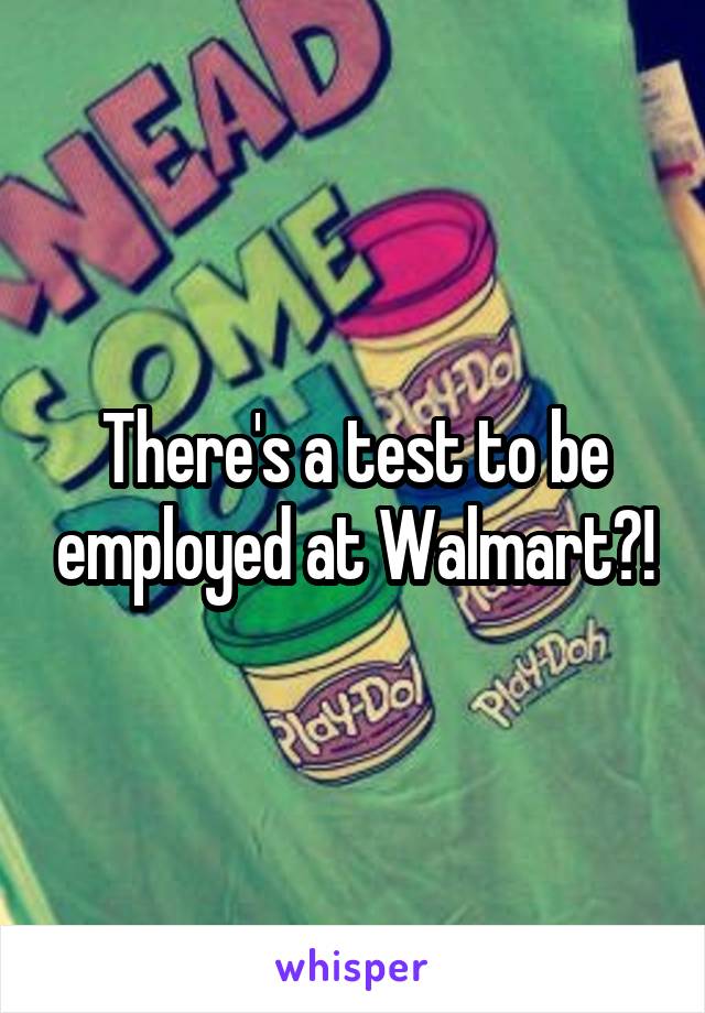 There's a test to be employed at Walmart?!