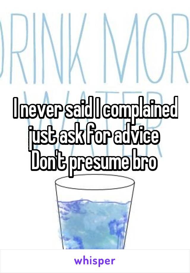 I never said I complained just ask for advice 
Don't presume bro 