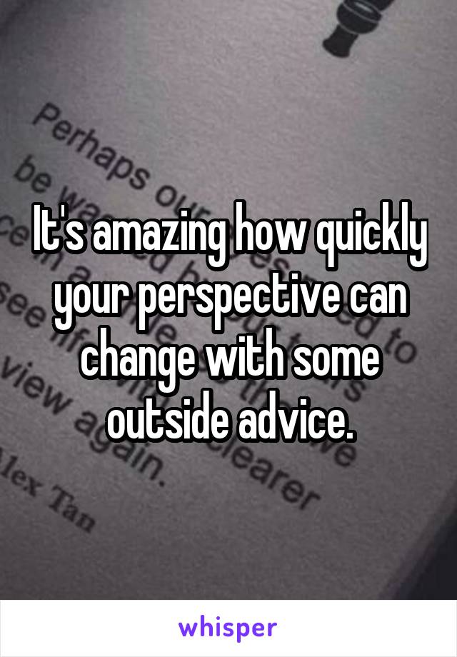 It's amazing how quickly your perspective can change with some outside advice.