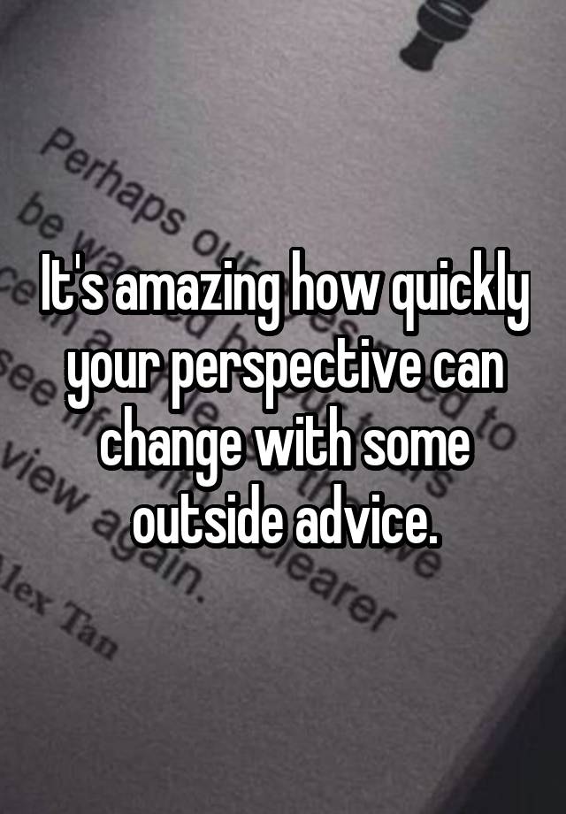 It's amazing how quickly your perspective can change with some outside advice.