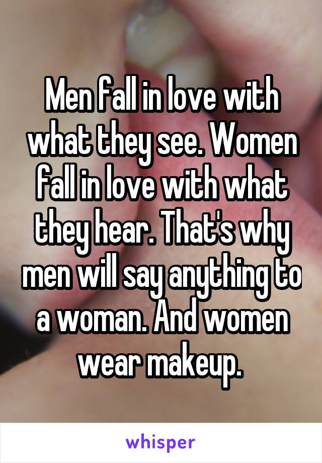 Men fall in love with what they see. Women fall in love with what they hear. That's why men will say anything to a woman. And women wear makeup. 