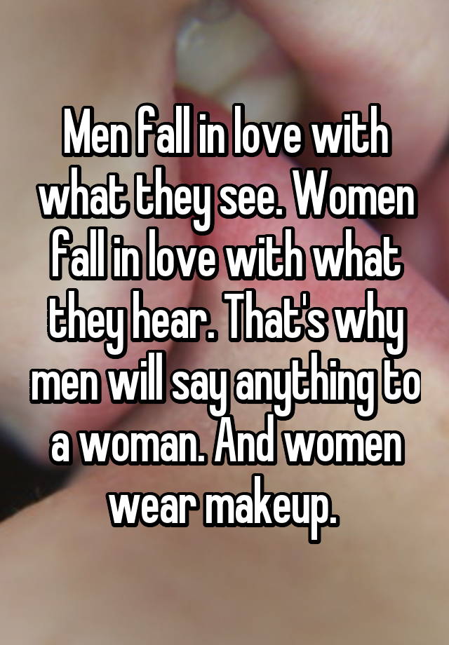 Men fall in love with what they see. Women fall in love with what they hear. That's why men will say anything to a woman. And women wear makeup. 