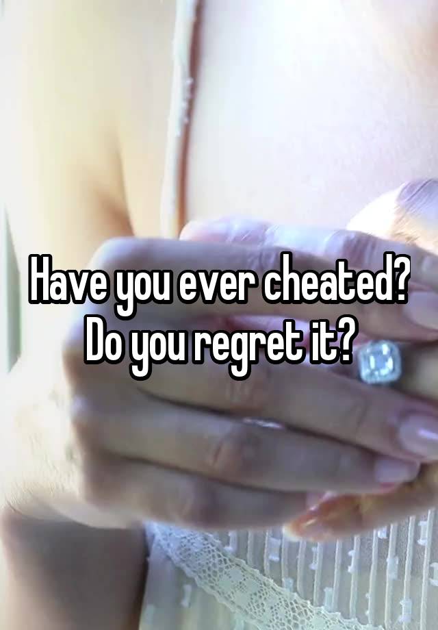 Have you ever cheated? Do you regret it?